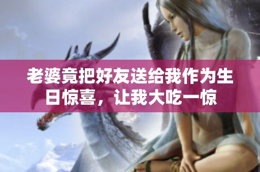 老婆竟把好友送给我作为生日惊喜，让我大吃一惊