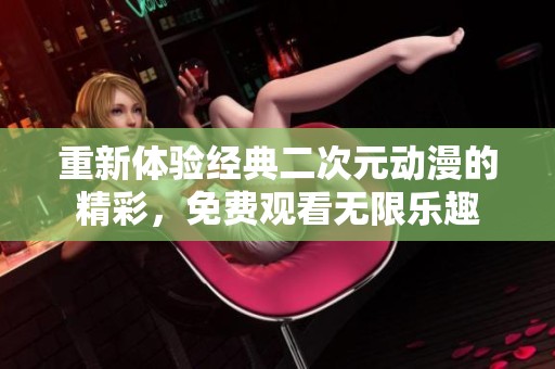重新体验经典二次元动漫的精彩，免费观看无限乐趣