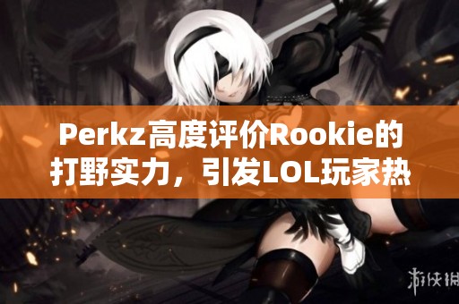 Perkz高度评价Rookie的打野实力，引发LOL玩家热议新老交替