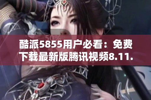 酷派5855用户必看：免费下载最新版腾讯视频8.11.26.28719技巧分享