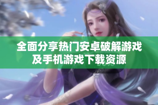 全面分享热门安卓破解游戏及手机游戏下载资源