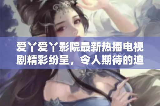 爱丫爱丫影院最新热播电视剧精彩纷呈，令人期待的追剧盛宴