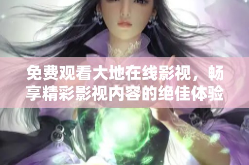 免费观看大地在线影视，畅享精彩影视内容的绝佳体验