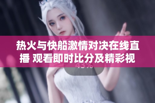 热火与快船激情对决在线直播 观看即时比分及精彩视频回顾