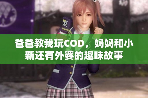 爸爸教我玩COD，妈妈和小新还有外婆的趣味故事