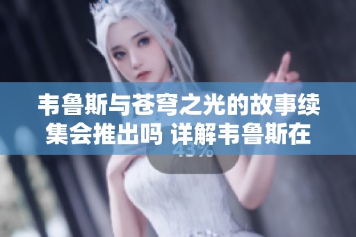 韦鲁斯与苍穹之光的故事续集会推出吗 详解韦鲁斯在英雄联盟中的定位