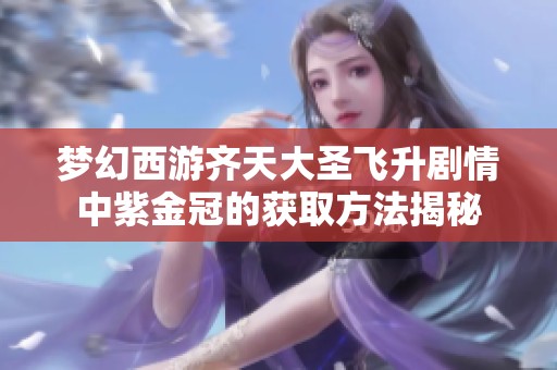 梦幻西游齐天大圣飞升剧情中紫金冠的获取方法揭秘