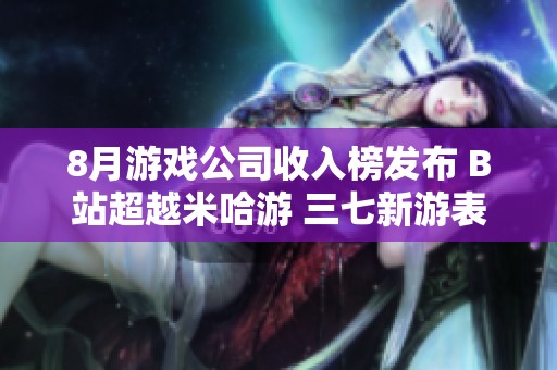 8月游戏公司收入榜发布 B站超越米哈游 三七新游表现抢眼