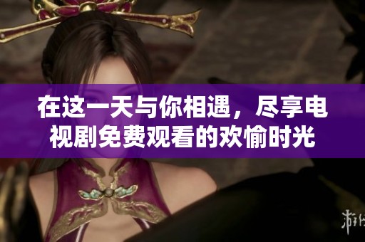 在这一天与你相遇，尽享电视剧免费观看的欢愉时光