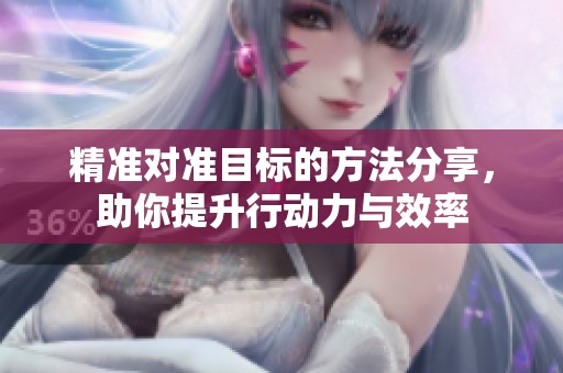 精准对准目标的方法分享，助你提升行动力与效率