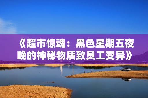 《超市惊魂：黑色星期五夜晚的神秘物质致员工变异》