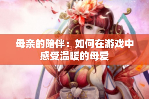 母亲的陪伴：如何在游戏中感受温暖的母爱
