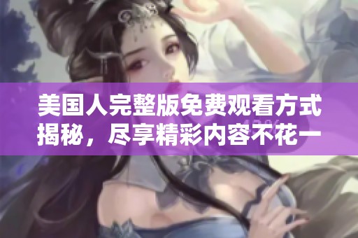 美国人完整版免费观看方式揭秘，尽享精彩内容不花一分钱