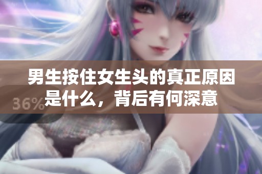男生按住女生头的真正原因是什么，背后有何深意