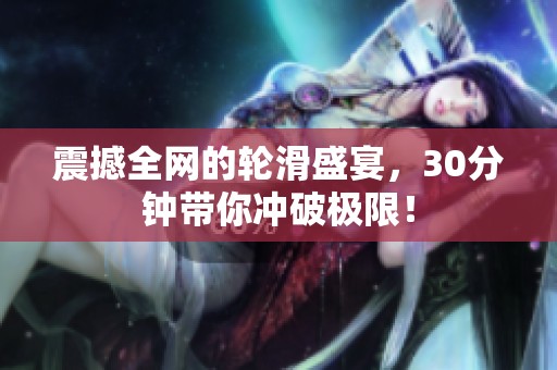 震撼全网的轮滑盛宴，30分钟带你冲破极限！