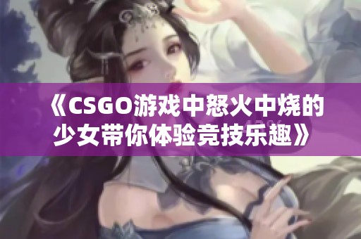 《CSGO游戏中怒火中烧的少女带你体验竞技乐趣》