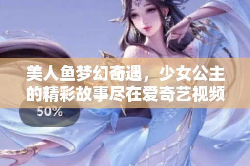 美人鱼梦幻奇遇，少女公主的精彩故事尽在爱奇艺视频平台