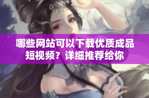 哪些网站可以下载优质成品短视频？详细推荐给你