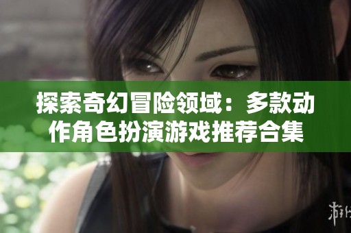 探索奇幻冒险领域：多款动作角色扮演游戏推荐合集