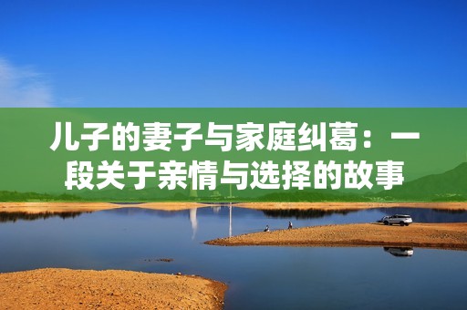 儿子的妻子与家庭纠葛：一段关于亲情与选择的故事