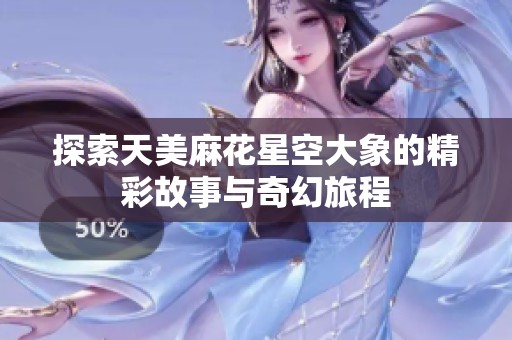 探索天美麻花星空大象的精彩故事与奇幻旅程