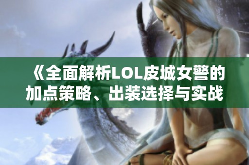《全面解析LOL皮城女警的加点策略、出装选择与实战打法》