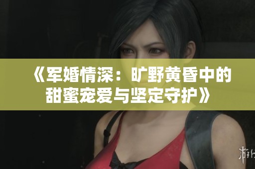 《军婚情深：旷野黄昏中的甜蜜宠爱与坚定守护》