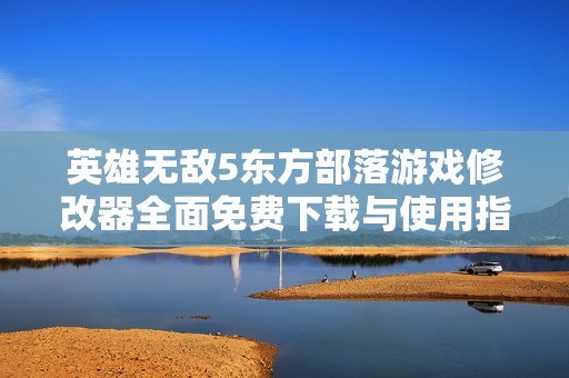 英雄无敌5东方部落游戏修改器全面免费下载与使用指南