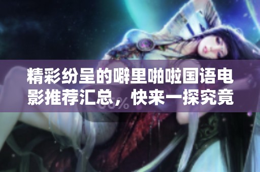 精彩纷呈的噼里啪啦国语电影推荐汇总，快来一探究竟！