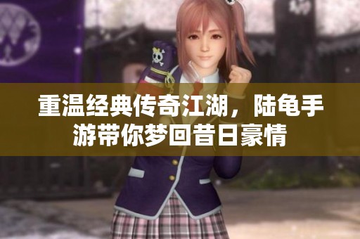 重温经典传奇江湖，陆龟手游带你梦回昔日豪情