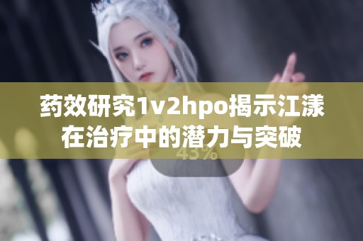 药效研究1v2hpo揭示江漾在治疗中的潜力与突破