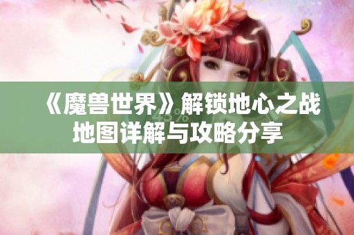 《魔兽世界》解锁地心之战地图详解与攻略分享