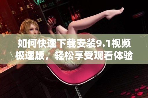 如何快速下载安装9.1视频极速版，轻松享受观看体验