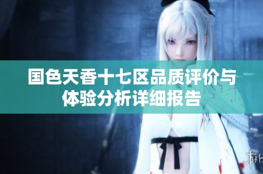 国色天香十七区品质评价与体验分析详细报告