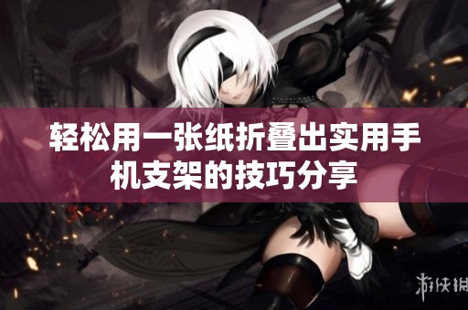 轻松用一张纸折叠出实用手机支架的技巧分享