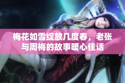 梅花如雪绽放几度春，老张与周梅的故事暖心佳话