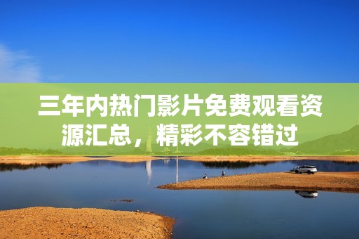 三年内热门影片免费观看资源汇总，精彩不容错过