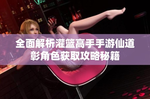 全面解析灌篮高手手游仙道彰角色获取攻略秘籍