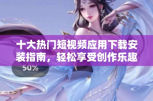 十大热门短视频应用下载安装指南，轻松享受创作乐趣