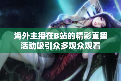 海外主播在B站的精彩直播活动吸引众多观众观看