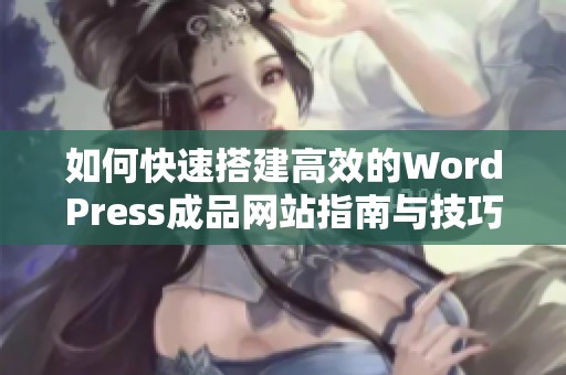 如何快速搭建高效的WordPress成品网站指南与技巧