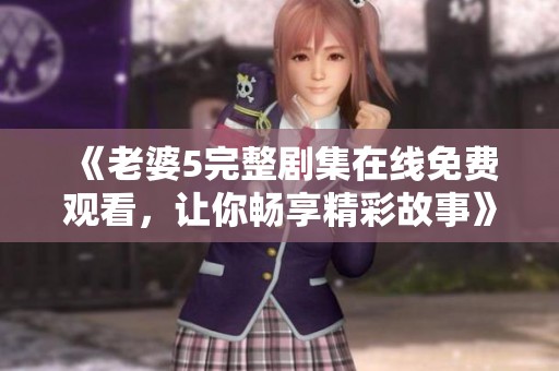 《老婆5完整剧集在线免费观看，让你畅享精彩故事》