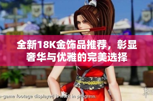 全新18K金饰品推荐，彰显奢华与优雅的完美选择