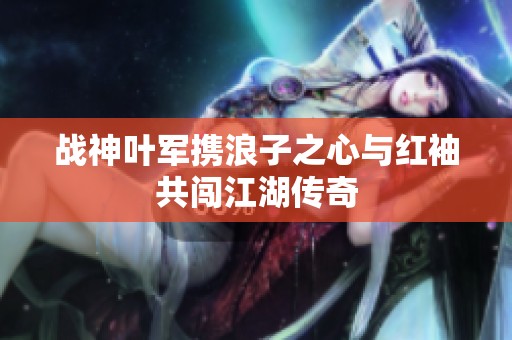 战神叶军携浪子之心与红袖共闯江湖传奇