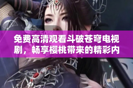 免费高清观看斗破苍穹电视剧，畅享樱桃带来的精彩内容