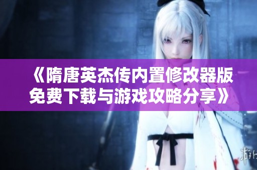 《隋唐英杰传内置修改器版免费下载与游戏攻略分享》