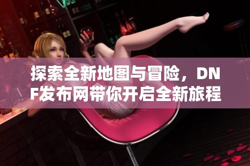 探索全新地图与冒险，DNF发布网带你开启全新旅程！