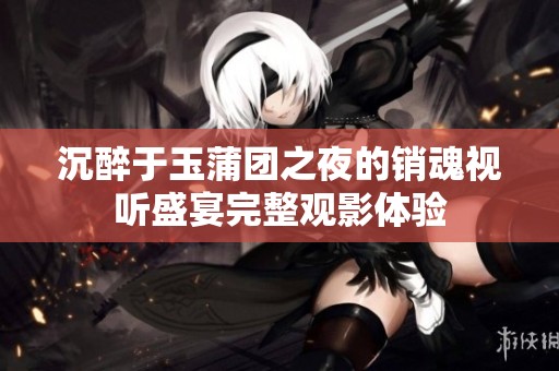 沉醉于玉蒲团之夜的销魂视听盛宴完整观影体验