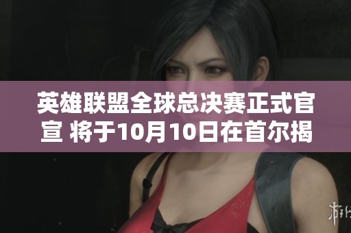 英雄联盟全球总决赛正式官宣 将于10月10日在首尔揭幕