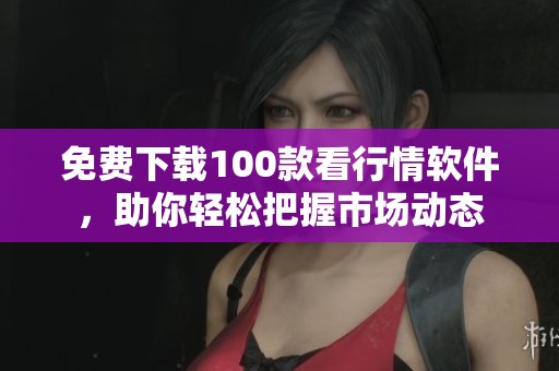 免费下载100款看行情软件，助你轻松把握市场动态